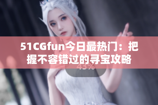 51CGfun今日最热门：把握不容错过的寻宝攻略