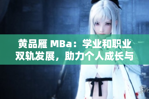 黄品雁 MBa：学业和职业双轨发展，助力个人成长与职场升级