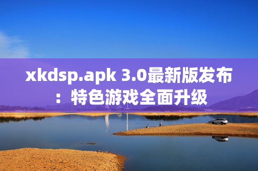 xkdsp.apk 3.0最新版发布：特色游戏全面升级