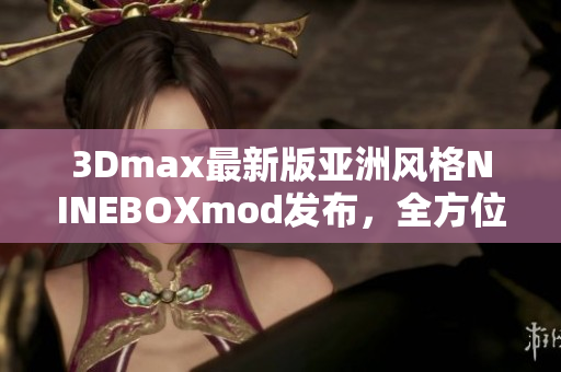 3Dmax最新版亚洲风格NINEBOXmod发布，全方位展现3D设计魅力