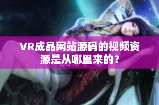 VR成品网站源码的视频资源是从哪里来的？