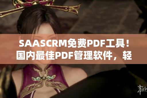 SAASCRM免费PDF工具！国内最佳PDF管理软件，轻松实现文档转换和编辑功能