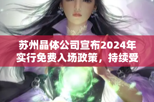 苏州晶体公司宣布2024年实行免费入场政策，持续受益行业发展