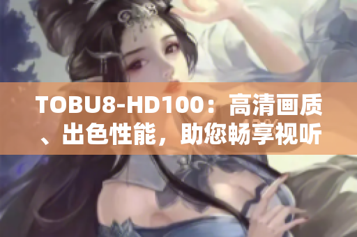 TOBU8-HD100：高清画质、出色性能，助您畅享视听盛宴