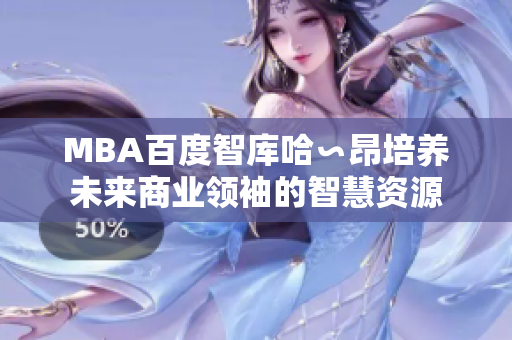 MBA百度智库哈∽昂培养未来商业领袖的智慧资源