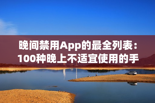 晚间禁用App的最全列表：100种晚上不适宜使用的手机应用大揭秘