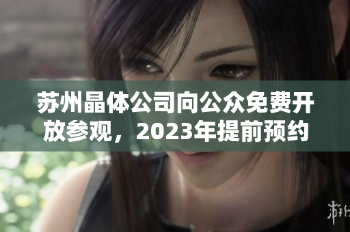 苏州晶体公司向公众免费开放参观，2023年提前预约通道已开启