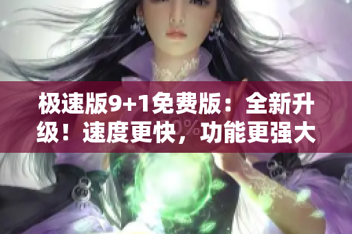 极速版9+1免费版：全新升级！速度更快，功能更强大