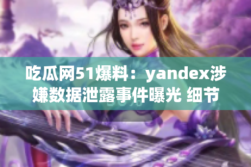 吃瓜网51爆料：yandex涉嫌数据泄露事件曝光 细节披露