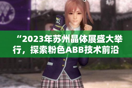 “2023年苏州晶体展盛大举行，探索粉色ABB技术前沿”