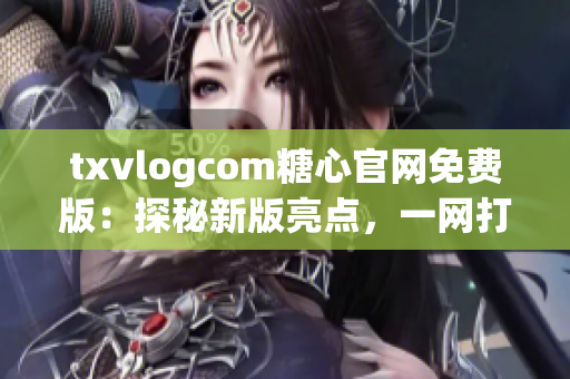 txvlogcom糖心官网免费版：探秘新版亮点，一网打尽独家内容，实现多种个性化功能