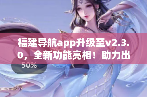 福建导航app升级至v2.3.0，全新功能亮相！助力出行新体验