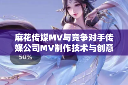 麻花传媒MV与竞争对手传媒公司MV制作技术与创意差异分析