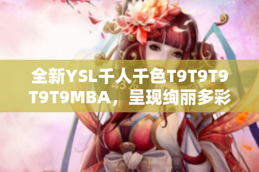 全新YSL千人千色T9T9T9T9T9MBA，呈现绚丽多彩时尚风潮