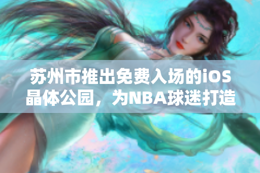 苏州市推出免费入场的iOS晶体公园，为NBA球迷打造理想去处