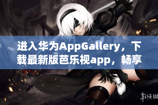 进入华为AppGallery，下载最新版芭乐视app，畅享精彩影视大片