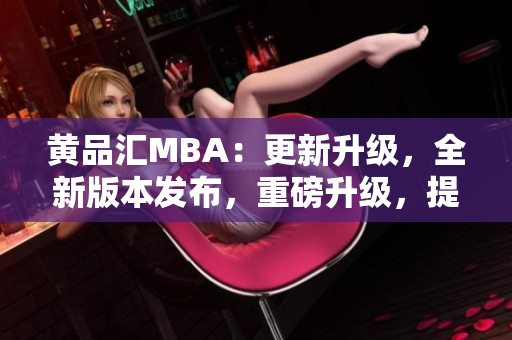 黄品汇MBA：更新升级，全新版本发布，重磅升级，提供更多实用功能，助您事业腾飞