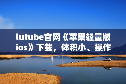 lutube官网《苹果轻量版ios》下载，体积小、操作便捷