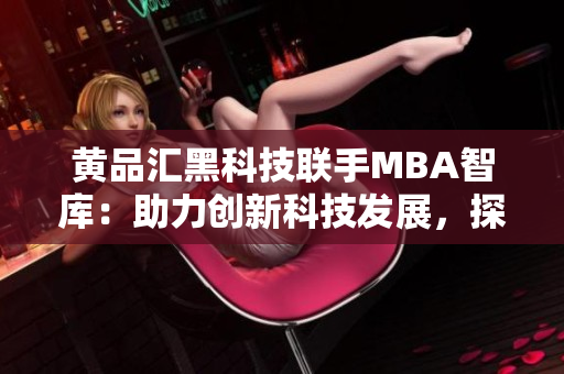 黄品汇黑科技联手MBA智库：助力创新科技发展，探索商业智慧