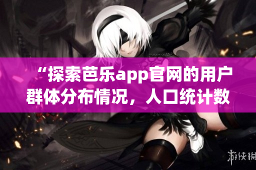 “探索芭乐app官网的用户群体分布情况，人口统计数据揭秘”