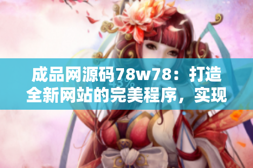 成品网源码78w78：打造全新网站的完美程序，实现网站定制与优化