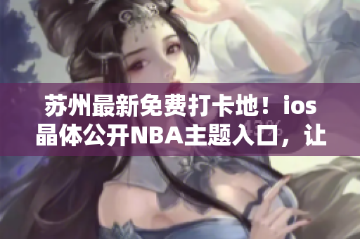 苏州最新免费打卡地！ios晶体公开NBA主题入口，让你畅游篮球世界。