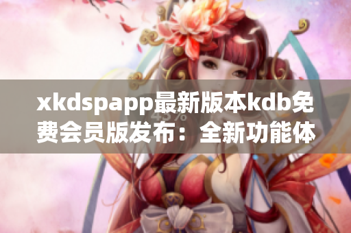 xkdspapp最新版本kdb免费会员版发布：全新功能体验等你来！