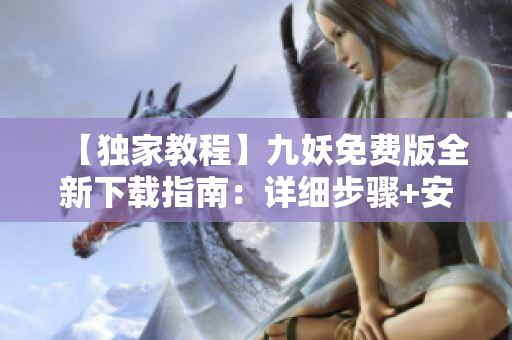 【独家教程】九妖免费版全新下载指南：详细步骤+安全保障！