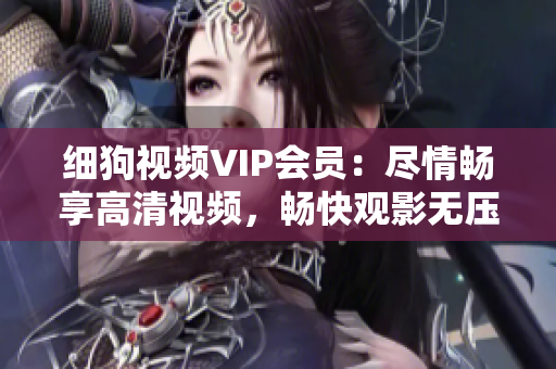 细狗视频VIP会员：尽情畅享高清视频，畅快观影无压力