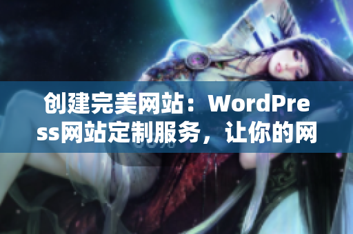 创建完美网站：WordPress网站定制服务，让你的网站与众不同