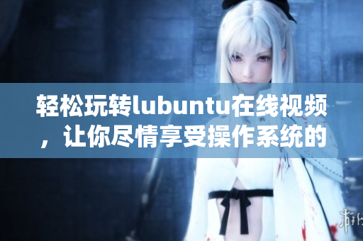 轻松玩转lubuntu在线视频，让你尽情享受操作系统的魅力