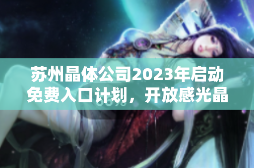 苏州晶体公司2023年启动免费入口计划，开放感光晶体技术进入市场