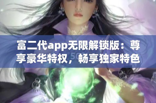 富二代app无限解锁版：尊享豪华特权，畅享独家特色服务，极致奢华体验！