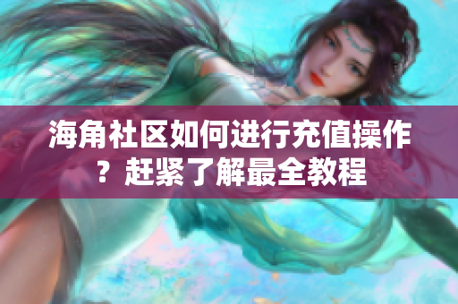 海角社区如何进行充值操作？赶紧了解最全教程