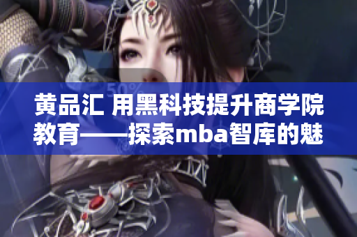 黄品汇 用黑科技提升商学院教育——探索mba智库的魅力