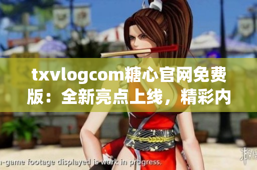 txvlogcom糖心官网免费版：全新亮点上线，精彩内容尽在其中