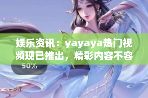 娱乐资讯：yayaya热门视频现已推出，精彩内容不容错过