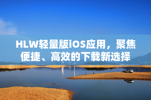 HLW轻量版iOS应用，聚焦便捷、高效的下载新选择