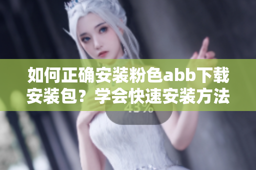 如何正确安装粉色abb下载安装包？学会快速安装方法