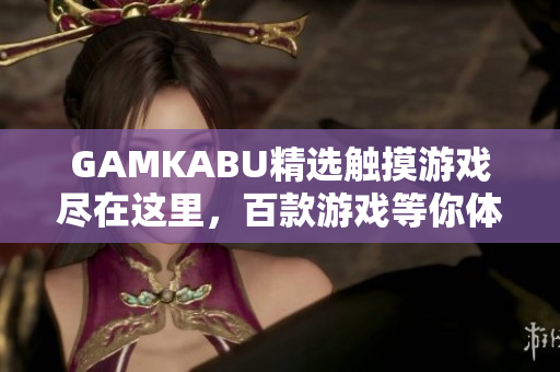 GAMKABU精选触摸游戏尽在这里，百款游戏等你体验