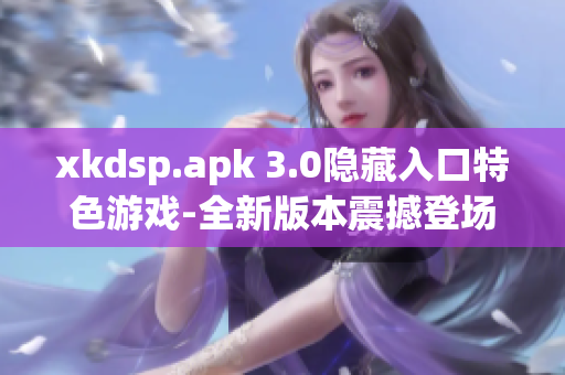 xkdsp.apk 3.0隐藏入口特色游戏-全新版本震撼登场