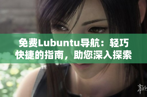 免费Lubuntu导航：轻巧快捷的指南，助您深入探索Lubuntu世界