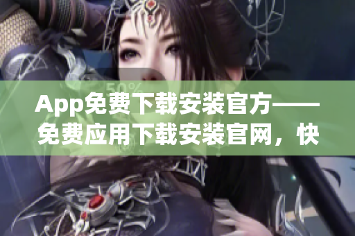 App免费下载安装官方——免费应用下载安装官网，快速享受手机APP乐趣