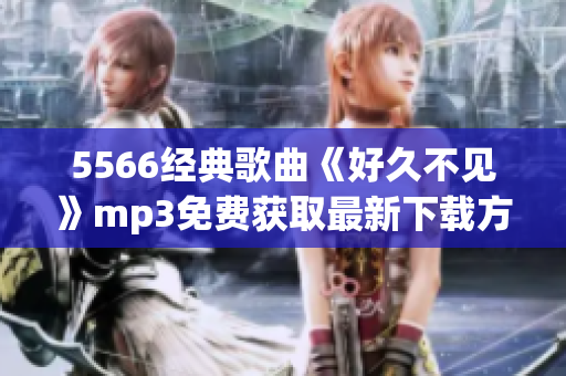 5566经典歌曲《好久不见》mp3免费获取最新下载方式