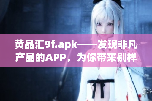 黄品汇9f.apk——发现非凡产品的APP，为你带来别样体验