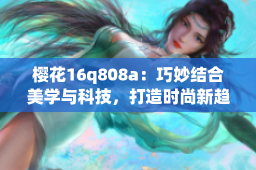 樱花16q808a：巧妙结合美学与科技，打造时尚新趋势