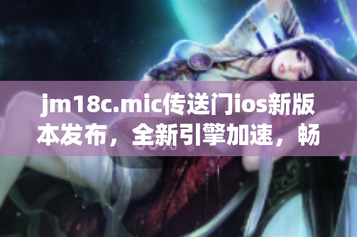 jm18c.mic传送门ios新版本发布，全新引擎加速，畅享跨境音乐资源