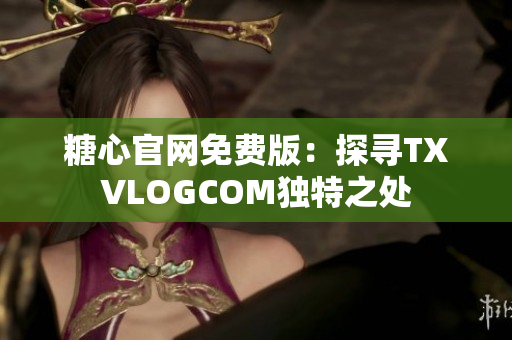 糖心官网免费版：探寻TXVLOGCOM独特之处