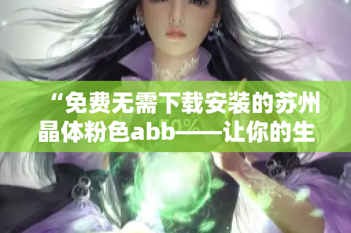 “免费无需下载安装的苏州晶体粉色abb——让你的生活更加精彩！”