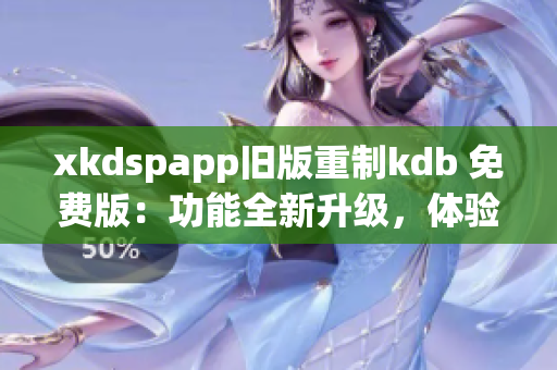 xkdspapp旧版重制kdb 免费版：功能全新升级，体验更畅快